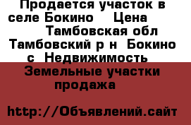 Продается участок в селе Бокино! › Цена ­ 300 000 - Тамбовская обл., Тамбовский р-н, Бокино с. Недвижимость » Земельные участки продажа   